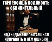 ты просишь подписать обвинительный но ты даже не пытаешься исправить в нём ошибки