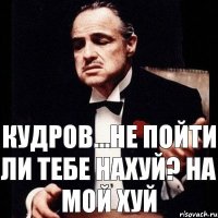 Кудров...не пойти ли тебе нахуй? На мой хуй