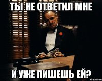 ты не ответил мне и уже пишешь ей?