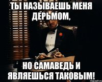 Ты называешь меня дерьмом, Но самаведь и являешься таковым!