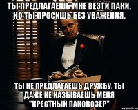 Ты предлагаешь мне везти паки, Но ты просишь без уважения. Ты не предлагаешь дружбу. Ты даже не называешь меня "Крестный паковозер"