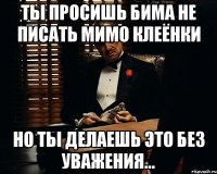 Ты просишь Бима не писать мимо клеёнки но ты делаешь это без уважения...