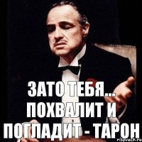 Зато тебя... похвалит и погладит - Тарон