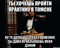 Ты хочешь пройти практику в Томске Но то делаешь это без уважения, ты даже не называешь меня доном