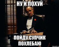 ну и похуй пойду супчик похлебаю