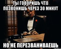 Ты говоришь что позвонишь через 30 минут Но не перезваниваешь