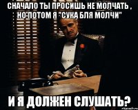 Сначало ты просишь не молчать , но потом я "сука бля молчи" И я должен слушать?