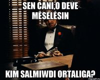 Sen cani,o deve meselesin kim salmiwdi ortaliga?