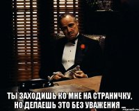  Ты заходишь ко мне на страничку, но делаешь это без уважения ...