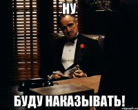 ну буду наказывать!