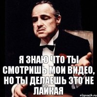 Я знаю что ты смотришь мои видео, но ты делаешь это не лайкая