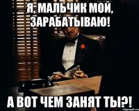 я, мальчик мой, зарабатываю! а вот чем занят ТЫ?!