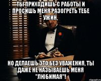 Ты приходишь с работы и просишь меня разогреть тебе ужин, Но делаешь это без уважения, Ты даже не называешь меня "любимая"!