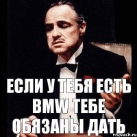 Если у тебя есть BMW Тебе обязаны дать