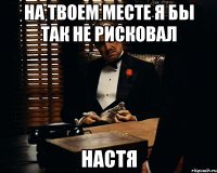 на твоем месте я бы так не рисковал НАСТЯ