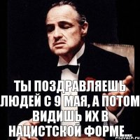 Ты поздравляешь людей с 9 мая, а потом видишь их в нацистской форме...