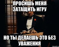 просишь меня затащить игру но ты делаешь это без уважения