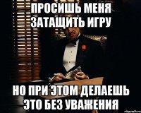 просишь меня затащить игру но при этом делаешь это без уважения