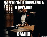 да что ты понимаешь в курении самка