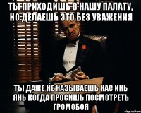 ты приходишь в нашу палату, но делаешь это без уважения ты даже не называешь нас инь янь когда просишь посмотреть громобоя