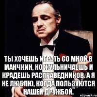 Ты хочешь играть со мной в манчкин, но жульничаешь и крадешь расправедников. А я не люблю, когда пользуются нашей дружбой.