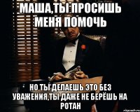 Маша,ты просишь меня помочь но ты делаешь это без уважения,ты даже не берёшь на ротан