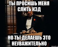 ТЫ ПРОСИШЬ МЕНЯ СЛИТЬ КЗД НО ТЫ ДЕЛАЕШЬ ЭТО НЕУВАЖИТЕЛЬНО