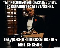 Ты просишь меня оказать услугу, но делаешь это без уважения. Ты даже не показываешь мне сиськи.