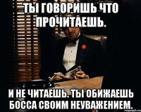 Ты говоришь что прочитаешь. И не читаешь. Ты обижаешь босса своим неуважением.