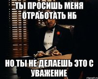 Ты просишь меня отработать нб но ты не делаешь это с уважение