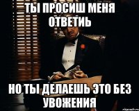 ты просиш меня ответиь но ты делаешь это без увожения