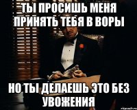 Ты просишь меня принять тебя в воры Но ты делаешь это без увожения