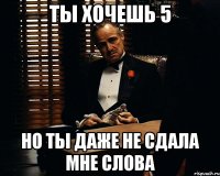 ты хочешь 5 но ты даже не сдала мне слова