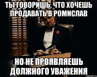 Ты говоришь, что хочешь продавать в Ромислав Но не проявляешь должного уважения