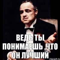 Ведь ты понимаешь ,что он лучший