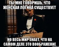 Ты мне говоришь, что женская логика существует Но весь мир знает, что на самом деле это ВООБРАЖЕНИЕ