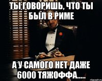 Ты говоришь, что ты был в РИМе А у самого нет даже 6000 тяжоффа.....