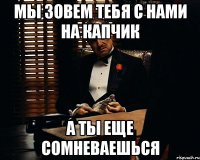 Мы зовем тебя с нами на капчик а ты еще сомневаешься