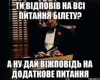 ти відповів на всі питання білету? а ну дай віжповідь на додаткове питання