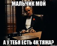 Мальчик мой а у тебя есть 4к тяжа?