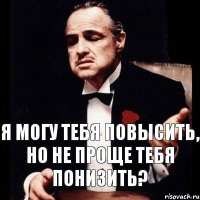 Я могу тебя повысить, но не проще тебя понизить?