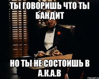 ТЫ ГОВОРИШЬ ЧТО ТЫ БАНДИТ НО ТЫ НЕ СОСТОИШЬ В А.К.А.В