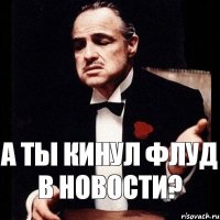 А ТЫ КИНУЛ ФЛУД В НОВОСТИ?