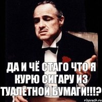 Да и чё стаго что я курю сигару из туалетной бумаги!!!?