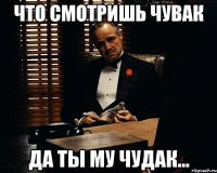 что смотришь чувак да ты му чудак...