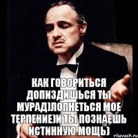 Как говориться допиздишься ты Мурад)Лопнеться мое терпение)и ты познаешь истинную мощь)