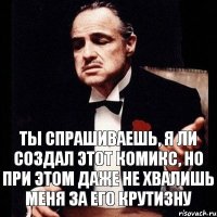 Ты спрашиваешь, я ли создал этот комикс, но при этом даже не хвалишь меня за его крутизну