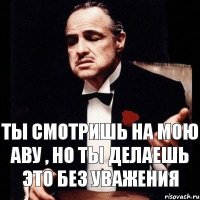 ты смотришь на мою аву , но ты делаешь это без уважения