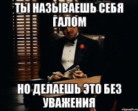 Ты называешь себя галом Но делаешь это без уважения