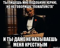 ты пишешь мне подобную херню, но не говоришь "пожалуйста" и ты даже не называешь меня крестным